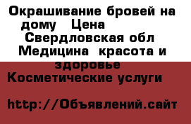 Окрашивание бровей на дому › Цена ­ 300-400 - Свердловская обл. Медицина, красота и здоровье » Косметические услуги   